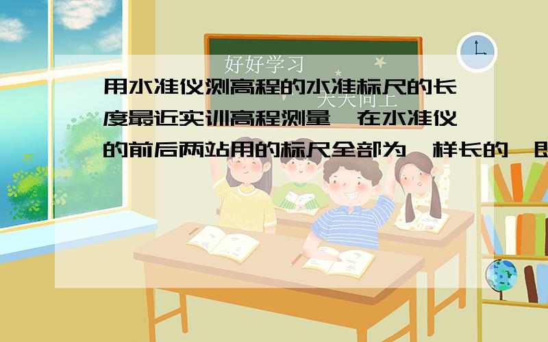 用水准仪测高程的水准标尺的长度最近实训高程测量,在水准仪的前后两站用的标尺全部为一样长的,即k值全为4.687进行测量的,这样行不行啊?别人都是一根标尺为4.687另一根为4.787的标尺.两根