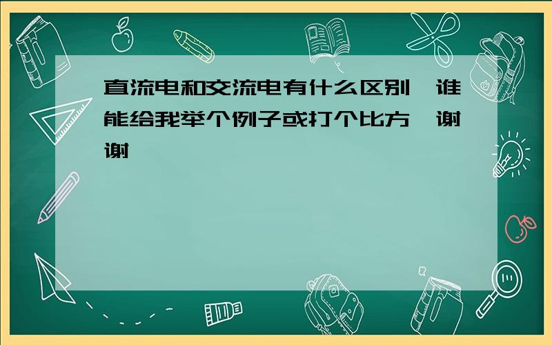 直流电和交流电有什么区别,谁能给我举个例子或打个比方,谢谢