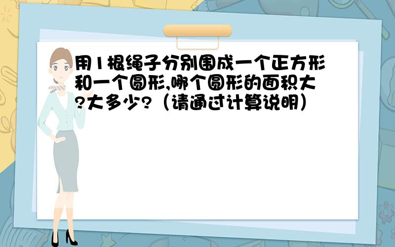 用1根绳子分别围成一个正方形和一个圆形,哪个圆形的面积大?大多少?（请通过计算说明）