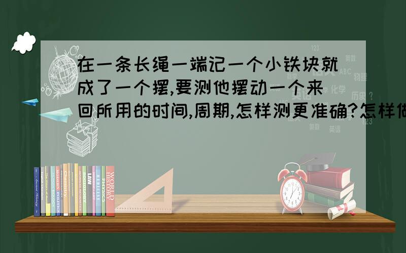 在一条长绳一端记一个小铁块就成了一个摆,要测他摆动一个来回所用的时间,周期,怎样测更准确?怎样做一个周期是1s的摆?