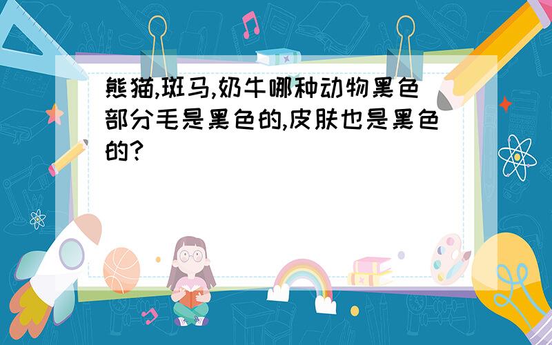 熊猫,斑马,奶牛哪种动物黑色部分毛是黑色的,皮肤也是黑色的?