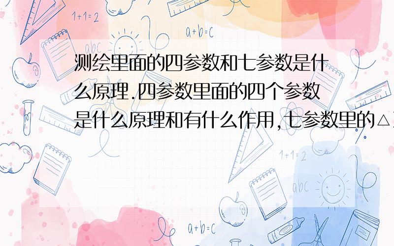 测绘里面的四参数和七参数是什么原理.四参数里面的四个参数是什么原理和有什么作用,七参数里的△X（米）△Y(米) △Z（米）△α（秒）△β（秒）△y（秒）比例尺是什么原理有什么作用.