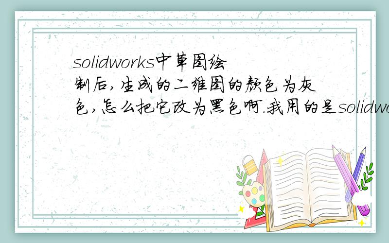 solidworks中草图绘制后,生成的二维图的颜色为灰色,怎么把它改为黑色啊.我用的是solidworks2008,刚学习这个软件,先学的是二维图,二维图是灰色线条,想把它改为黑色的,因为这样的话用到word里比