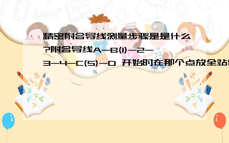 精密附合导线测量步骤是是什么?附合导线A-B(1)-2-3-4-C(5)-D 开始时在那个点放全站仪,那个点放置陵镜接着又在那个点放全站仪和陵镜