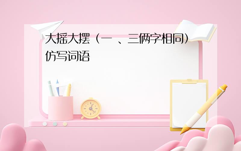 大摇大摆（一 、三俩字相同）仿写词语