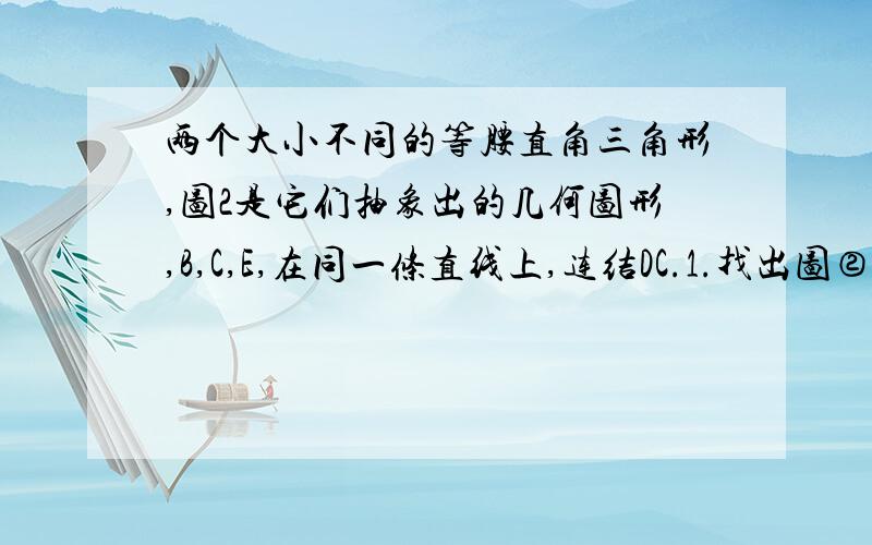 两个大小不同的等腰直角三角形,图2是它们抽象出的几何图形,B,C,E,在同一条直线上,连结DC.1.找出图②中的全等三角型,并给出证明,结论不得含未标识字母2.证明：DC⊥BE