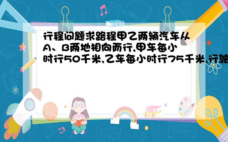 行程问题求路程甲乙两辆汽车从A、B两地相向而行,甲车每小时行50千米,乙车每小时行75千米,行驶1.4小时后,已行路程与剩下的路程的比是5:6.A、B两地相距多少千米?