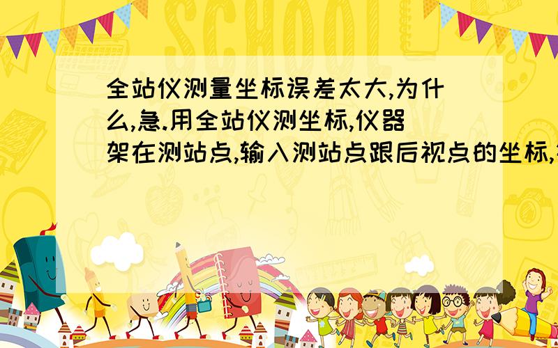 全站仪测量坐标误差太大,为什么,急.用全站仪测坐标,仪器架在测站点,输入测站点跟后视点的坐标,镜子架在后视点,打下镜子然后开始测量,为什么在测其他的点的坐标时各个点的X方向的误差