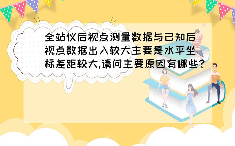 全站仪后视点测量数据与已知后视点数据出入较大主要是水平坐标差距较大,请问主要原因有哪些?