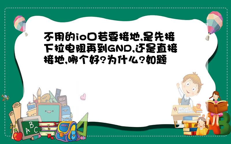 不用的io口若要接地,是先接下拉电阻再到GND,还是直接接地,哪个好?为什么?如题