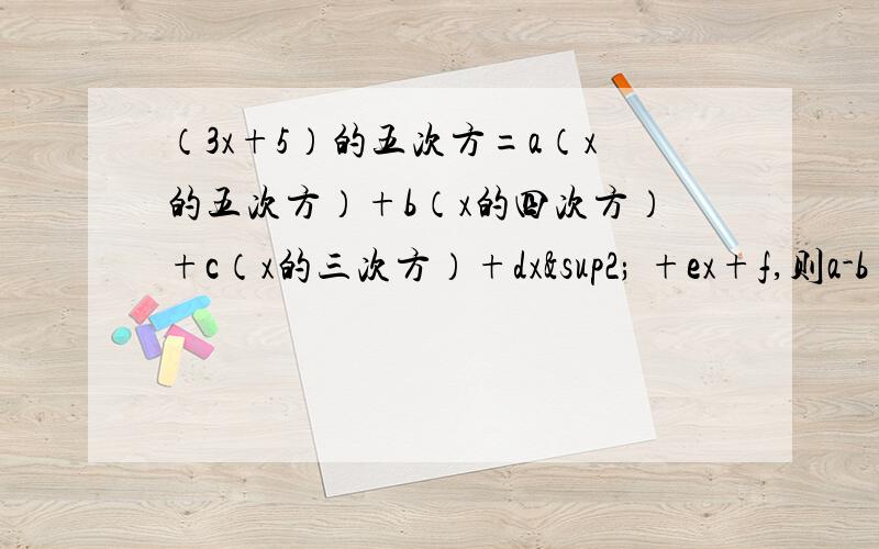 （3x+5）的五次方=a（x的五次方）+b（x的四次方）+c（x的三次方）+dx² +ex+f,则a-b+c-d+e-f的值是?