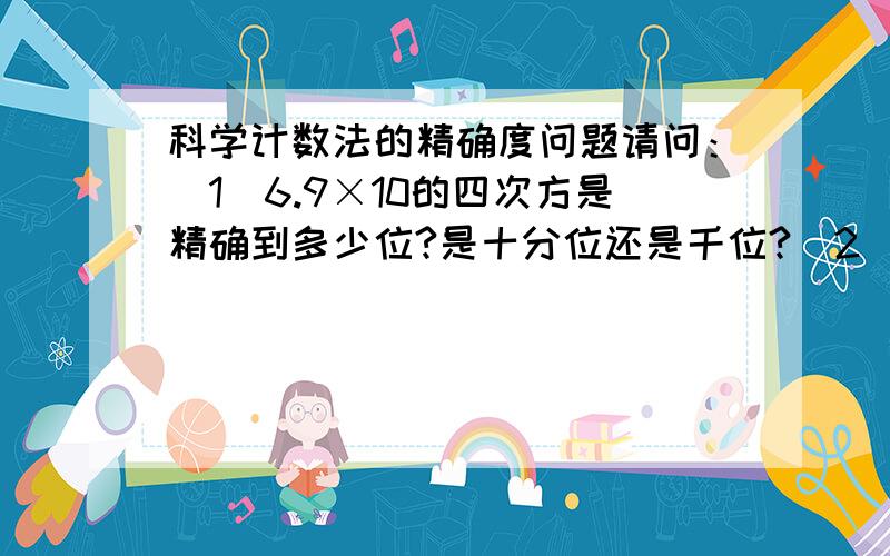 科学计数法的精确度问题请问：（1）6.9×10的四次方是精确到多少位?是十分位还是千位?（2）6.9万是精确到多少位?