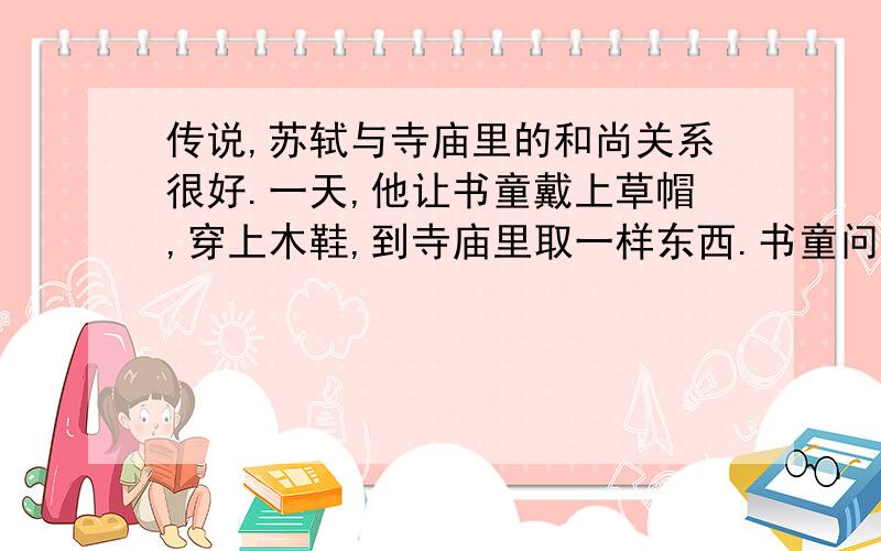 传说,苏轼与寺庙里的和尚关系很好.一天,他让书童戴上草帽,穿上木鞋,到寺庙里取一样东西.书童问取什么东西,苏轼说：“和尚一见到你就知道了.”果然,和尚一见书童的打扮,立即就明白了苏