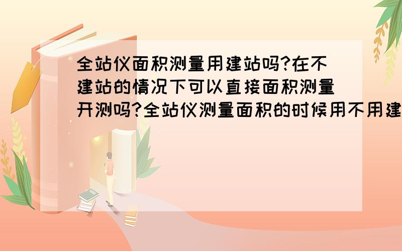 全站仪面积测量用建站吗?在不建站的情况下可以直接面积测量开测吗?全站仪测量面积的时候用不用建站?在不建站的情况下可以直接面积测量开测吗