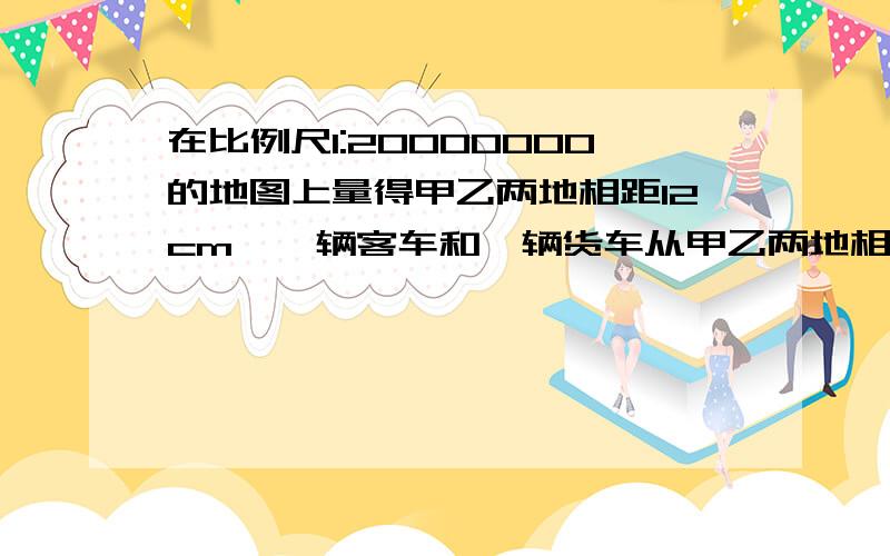 在比例尺1:20000000的地图上量得甲乙两地相距12cm,一辆客车和一辆货车从甲乙两地相对行驶,4小时后相遇,已知客车与货车的速度比是3:2客车每小时行驶多少千米