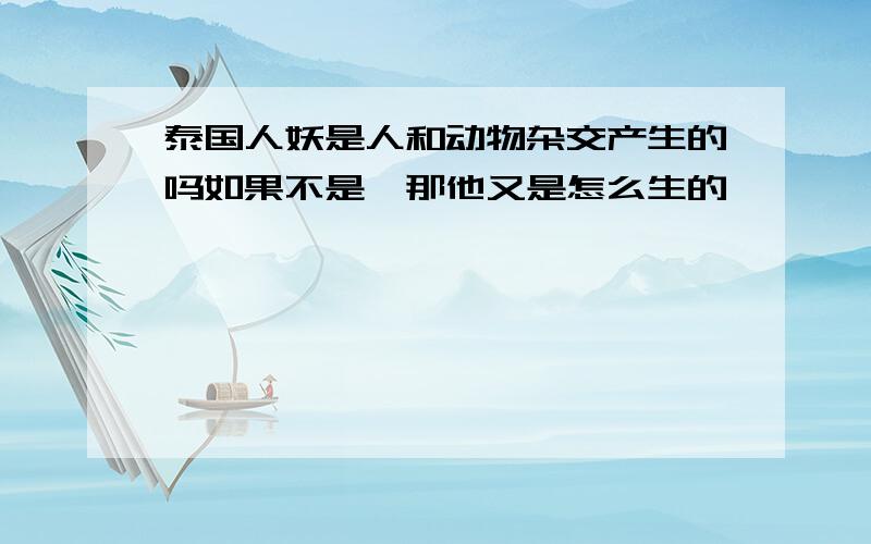 泰国人妖是人和动物杂交产生的吗如果不是,那他又是怎么生的