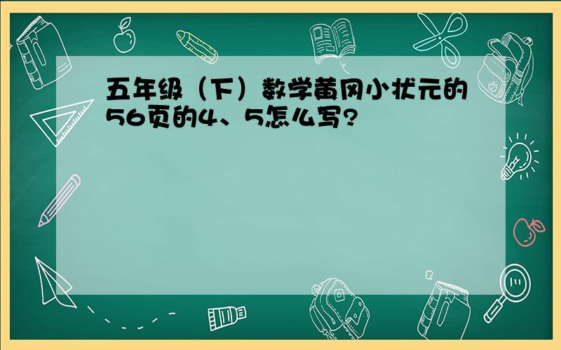 五年级（下）数学黄冈小状元的56页的4、5怎么写?