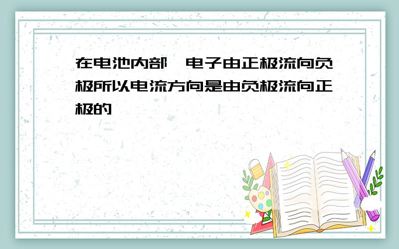 在电池内部,电子由正极流向负极所以电流方向是由负极流向正极的