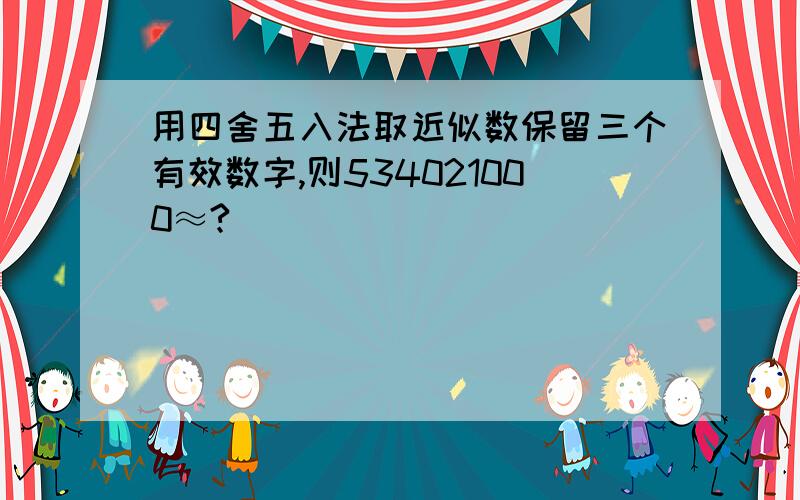 用四舍五入法取近似数保留三个有效数字,则534021000≈?