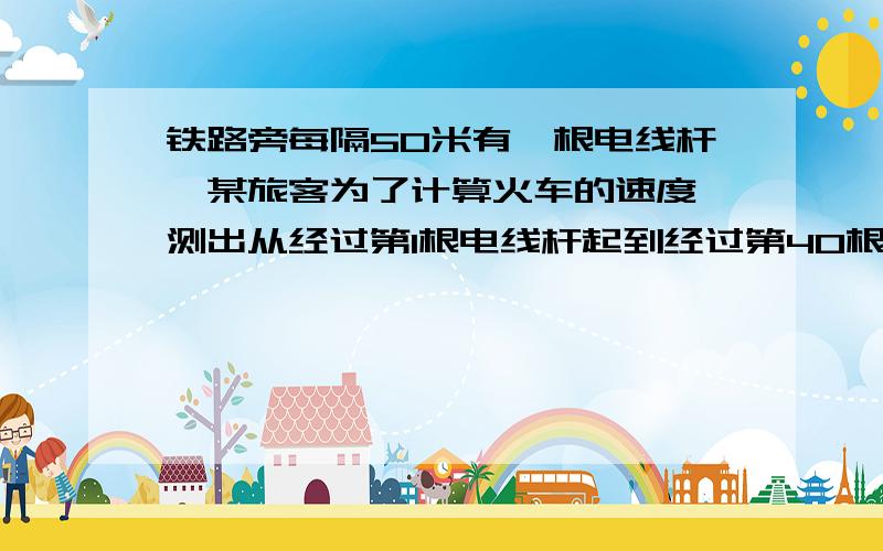 铁路旁每隔50米有一根电线杆,某旅客为了计算火车的速度,测出从经过第1根电线杆起到经过第40根电线杆止用2分钟,火车的速度是多少?