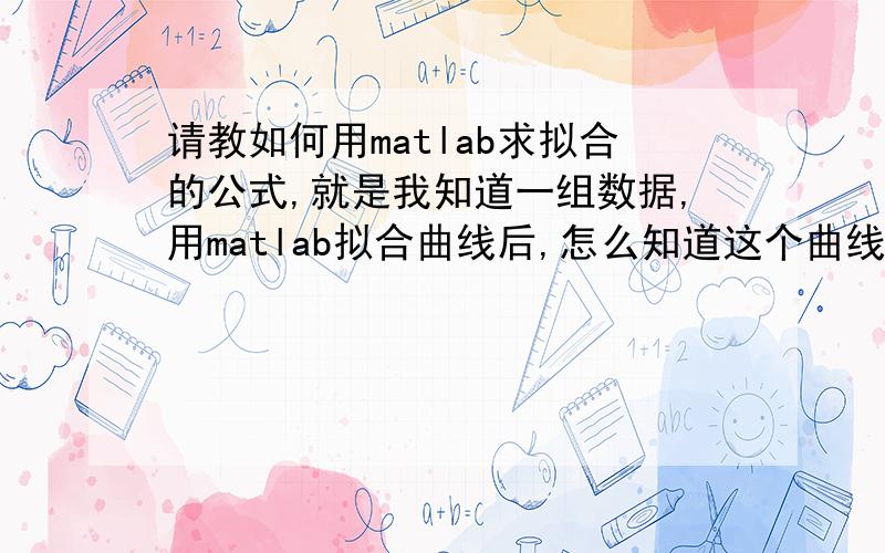 请教如何用matlab求拟合的公式,就是我知道一组数据,用matlab拟合曲线后,怎么知道这个曲线的方程已知一组数据,例如｛（1,34）,（2,45）,（3,37）,（4,58）,（5,45）等等一组数据｝我知道可以用mat