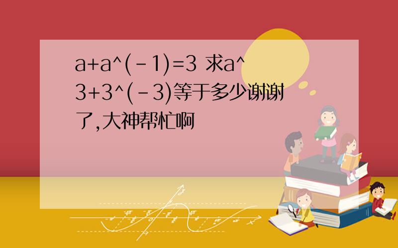 a+a^(-1)=3 求a^3+3^(-3)等于多少谢谢了,大神帮忙啊