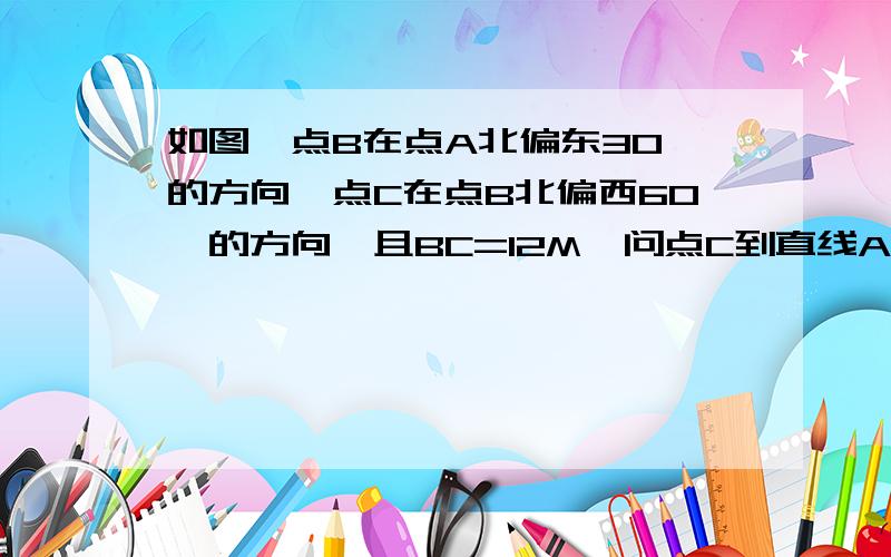 如图,点B在点A北偏东30°的方向,点C在点B北偏西60°的方向,且BC=12M,问点C到直线AB的距离是多少