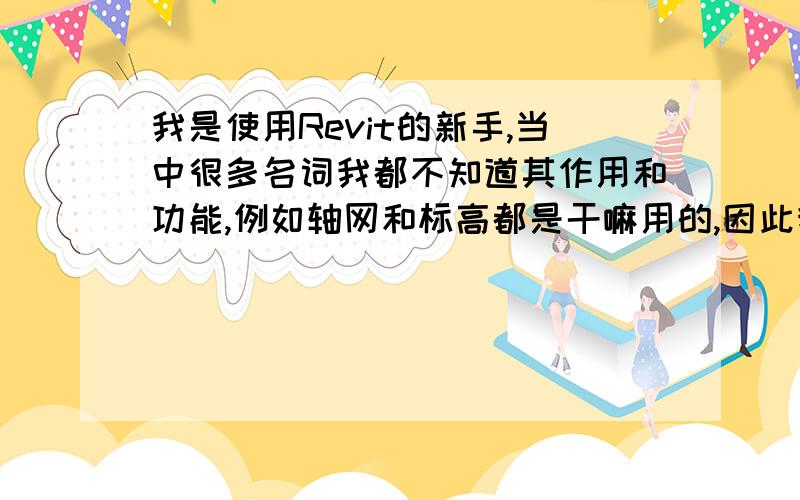 我是使用Revit的新手,当中很多名词我都不知道其作用和功能,例如轴网和标高都是干嘛用的,因此我想问问谁能给我一个能够对其中一些名词功能作用有具体解释的网站,-在此谢过了!