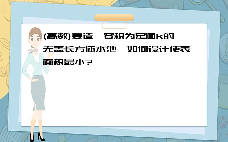 (高数)要造一容积为定值K的无盖长方体水池,如何设计使表面积最小?