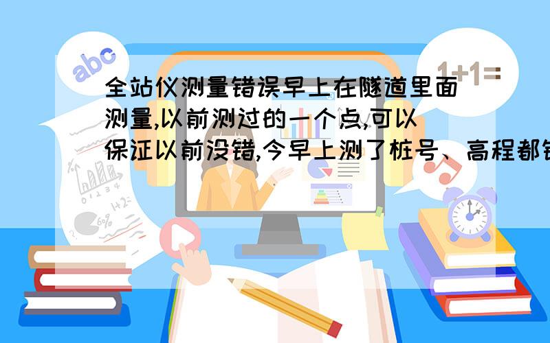 全站仪测量错误早上在隧道里面测量,以前测过的一个点,可以保证以前没错,今早上测了桩号、高程都错了2米多!回来计算的时候发现的,不打算重测,测的其它的点都相差不大.是不是那个点和