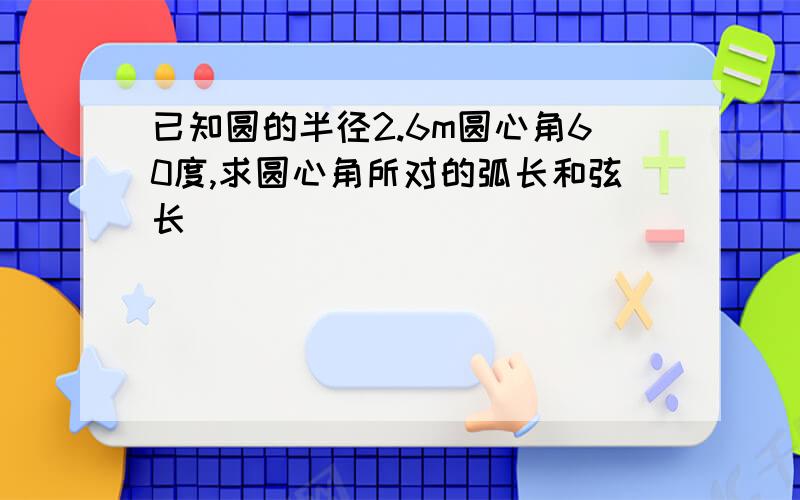 已知圆的半径2.6m圆心角60度,求圆心角所对的弧长和弦长