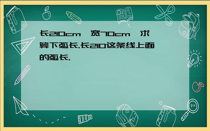 长210cm,宽70cm,求算下弧长.长210这条线上面的弧长.