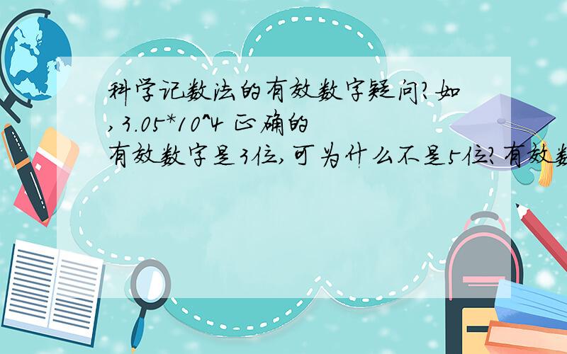 科学记数法的有效数字疑问?如,3.05*10^4 正确的有效数字是3位,可为什么不是5位?有效数字的解释是从左边非0数到右边精确的数位,我怎么也不能理解3.05*10^4为什么就一定是精确到百位呢?