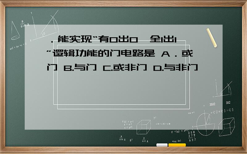 ．能实现“有0出0,全1出1”逻辑功能的门电路是 A．或门 B.与门 C.或非门 D.与非门