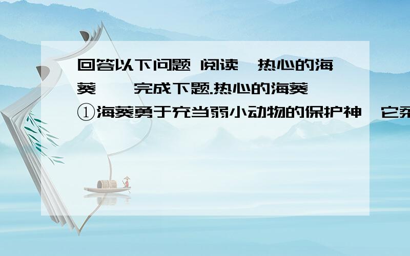 回答以下问题 阅读《热心的海葵》,完成下题.热心的海葵 ①海葵勇于充当弱小动物的保护神,它柔弱的身躯回答以下问题　　阅读《热心的海葵》,完成下题.热心的海葵　　①海葵勇于充当弱