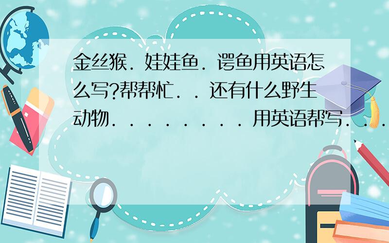 金丝猴．娃娃鱼．谔鱼用英语怎么写?帮帮忙．．还有什么野生动物．．．．．．．．用英语帮写．．．．．还有什么啊?