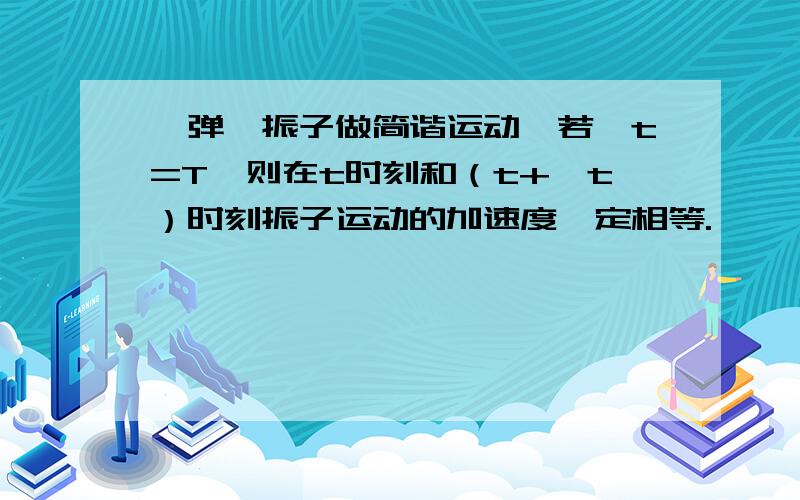 一弹簧振子做简谐运动,若△t=T,则在t时刻和（t+△t）时刻振子运动的加速度一定相等.