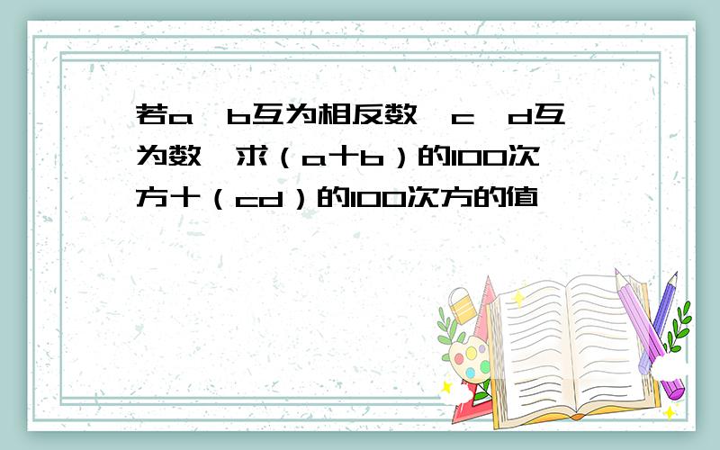 若a,b互为相反数,c,d互为数,求（a十b）的100次方十（cd）的100次方的值