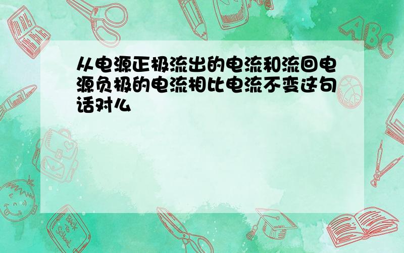 从电源正极流出的电流和流回电源负极的电流相比电流不变这句话对么