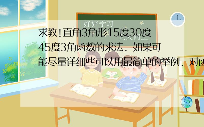 求教!直角3角形15度30度45度3角函数的求法．如果可能尽量详细些可以用最简单的举例．对函数一点也不懂 不懂SIN是什么‘‘‘COS是什么?其他的就更 不懂了 ‘‘ 谢谢你们了．