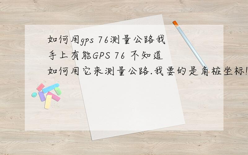 如何用gps 76测量公路我手上有能GPS 76 不知道如何用它来测量公路.我要的是角桩坐标!怎么能快的搞定呢?