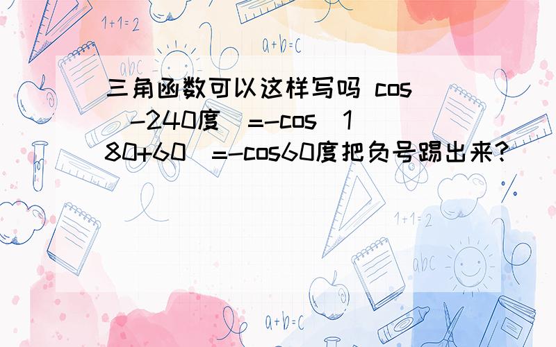 三角函数可以这样写吗 cos(-240度)=-cos(180+60)=-cos60度把负号踢出来?