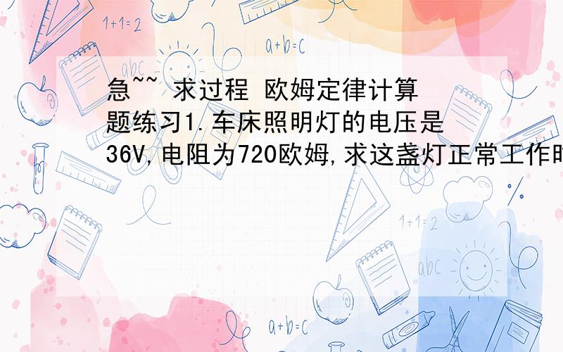 急~~ 求过程 欧姆定律计算题练习1.车床照明灯的电压是36V,电阻为720欧姆,求这盏灯正常工作时,通过它的电流为多少?2.一只小灯泡正常发光时的电流是0.5A,灯丝电阻是5欧姆,要测量灯泡两端的电