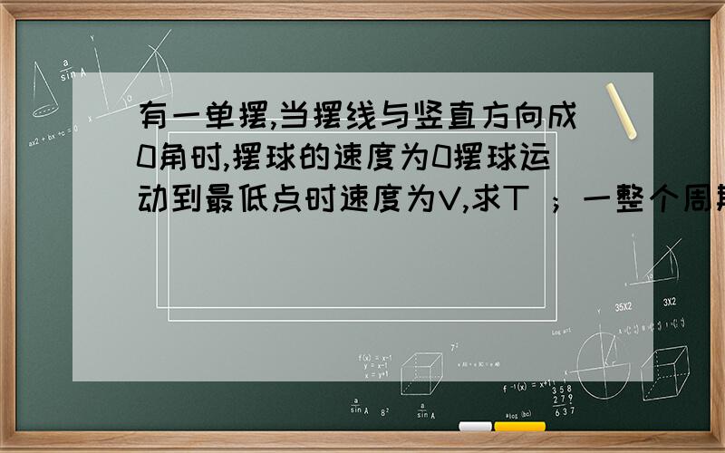 有一单摆,当摆线与竖直方向成0角时,摆球的速度为0摆球运动到最低点时速度为V,求T ；一整个周期内摆球通过的路程