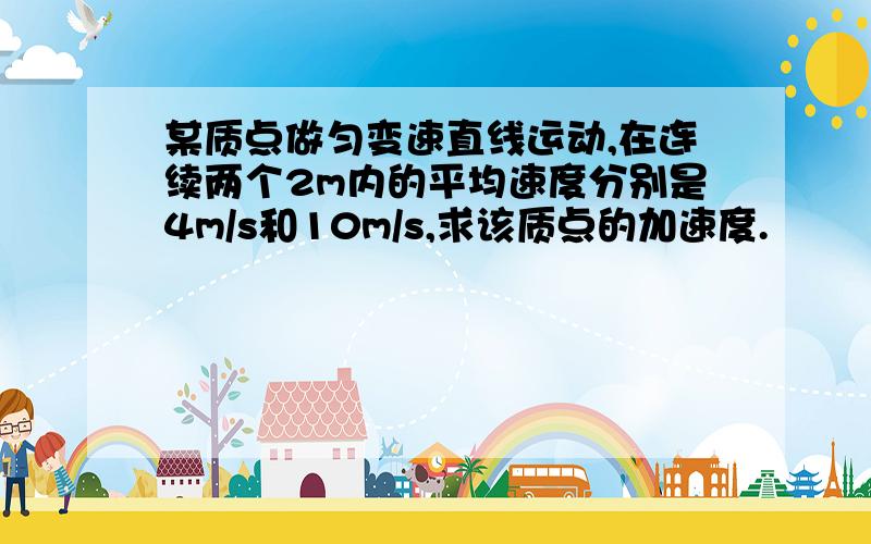 某质点做匀变速直线运动,在连续两个2m内的平均速度分别是4m/s和10m/s,求该质点的加速度.