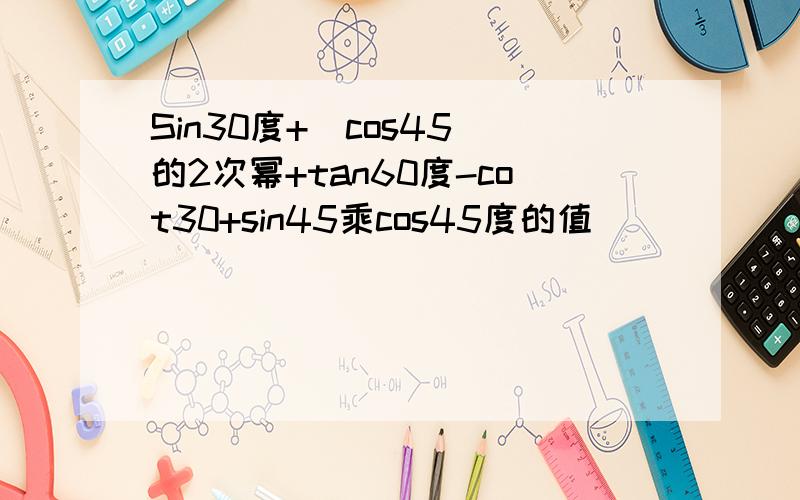 Sin30度+（cos45)的2次幂+tan60度-cot30+sin45乘cos45度的值
