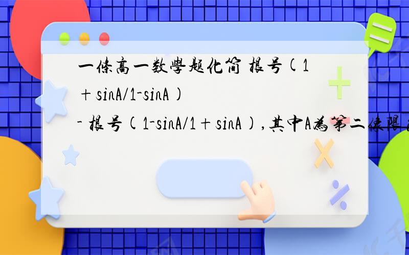 一条高一数学题化简 根号(1+sinA/1-sinA) - 根号(1-sinA/1+sinA),其中A为第二像限角.  如题、拜托哪位高人帮帮忙、谢谢