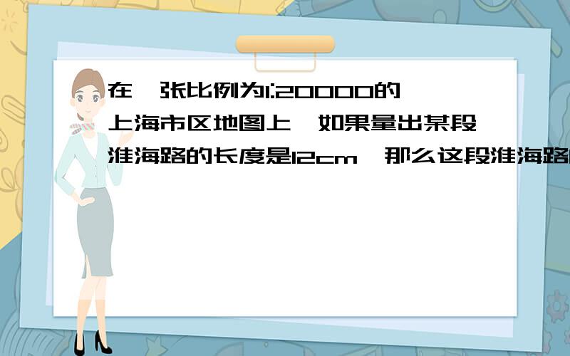 在一张比例为1:20000的上海市区地图上,如果量出某段淮海路的长度是12cm,那么这段淮海路的实际长度是______