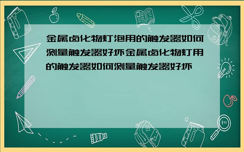 金属卤化物灯泡用的触发器如何测量触发器好坏金属卤化物灯用的触发器如何测量触发器好坏