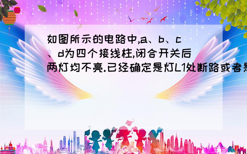 如图所示的电路中,a、b、c、d为四个接线柱,闭合开关后两灯均不亮.已经确定是灯L1处断路或者是开关S处发生断路,现给你一个好的检验灯L和一个好的电流表,在不拆开电路的情况下,请每次只